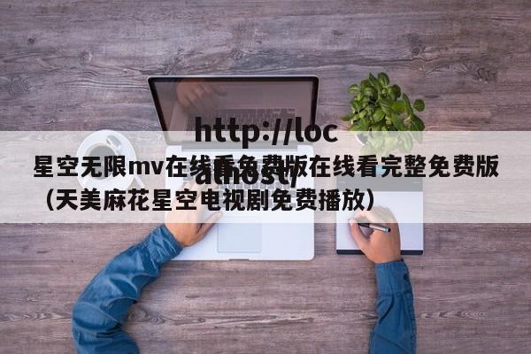 星空无限mv在线看免费版在线看完整免费版(天美麻花星空电视剧免费播放)